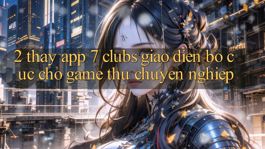 2. Thấy App 7 clubs: Giao Diện Bố cục Cho Game Thủ Chuyên Nghiệp