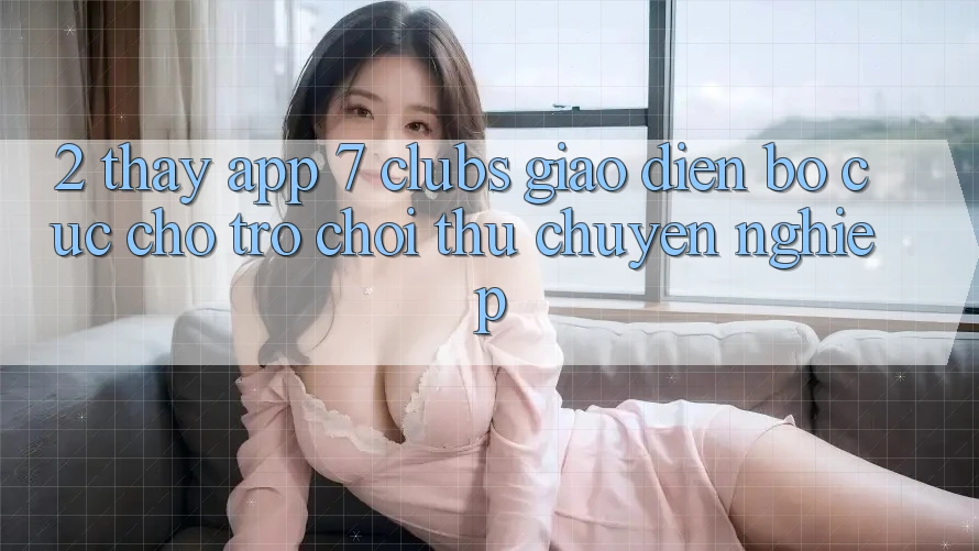 2. Thấy App 7 clubs: Giao Diện Bố cục Cho Trò chơi Thủ Chuyên Nghiệp