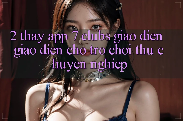 2. Thấy App 7 clubs: Giao Diện Giao diện Cho Trò chơi Thủ Chuyên Nghiệp