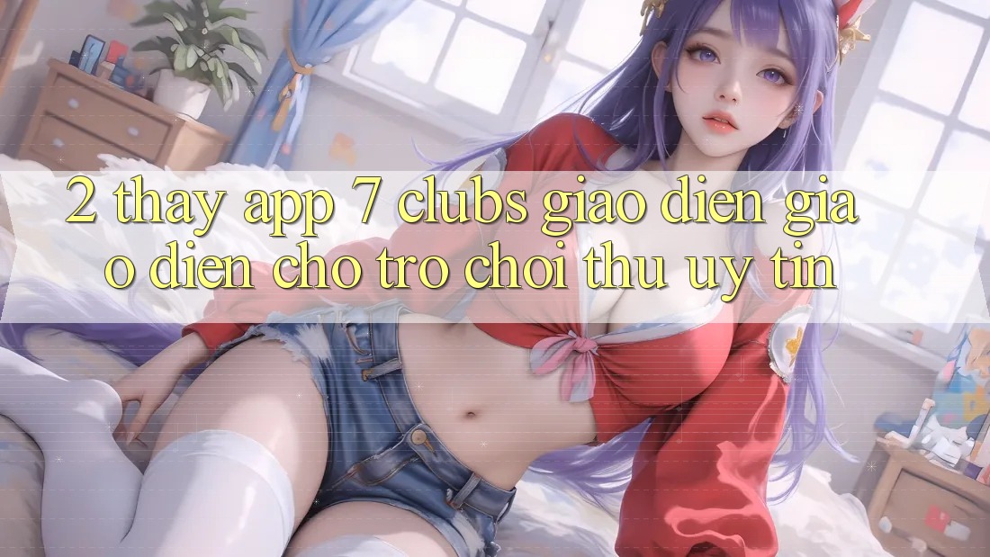 2. Thấy App 7 clubs: Giao Diện Giao diện Cho Trò chơi Thủ Uy tín 2. Thấy App 7 clubs: Giao Diện Giao diện Cho Trò chơi Thủ Uy tín