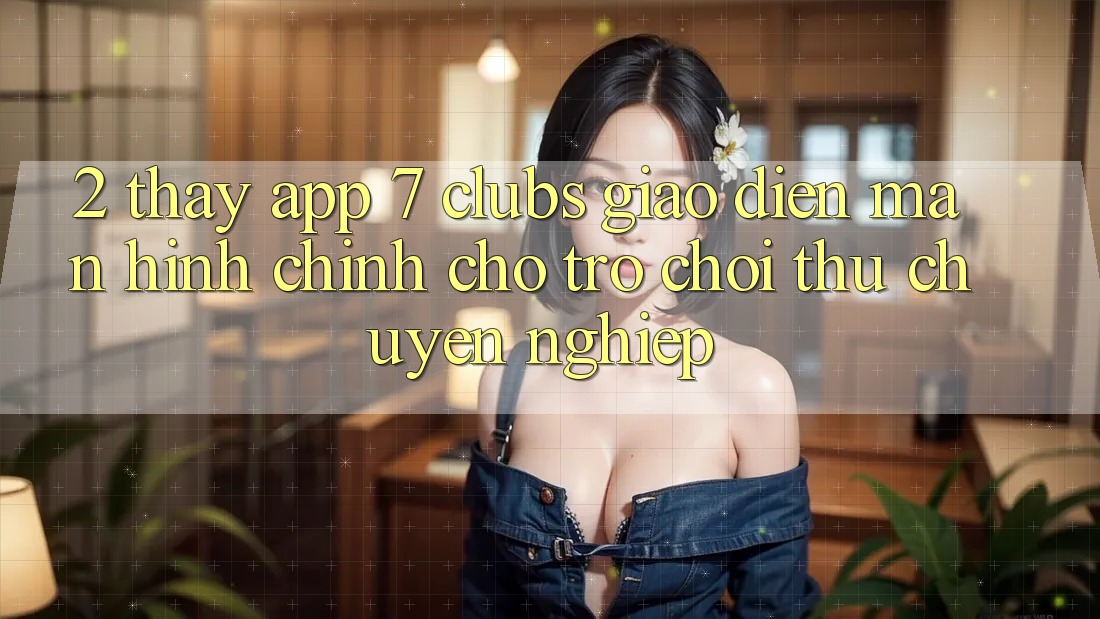 2. Thấy App 7 clubs: Giao Diện Màn hình chính Cho Trò chơi Thủ Chuyên Nghiệp