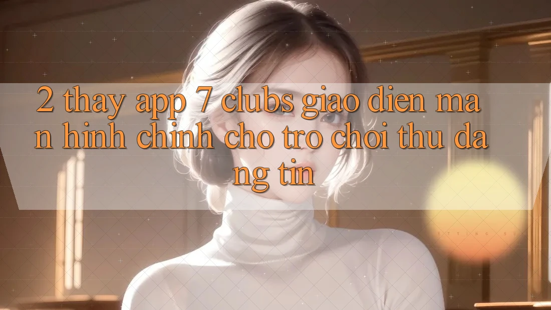 2. Thấy App 7 clubs: Giao Diện Màn hình chính Cho Trò chơi Thủ Đáng tin