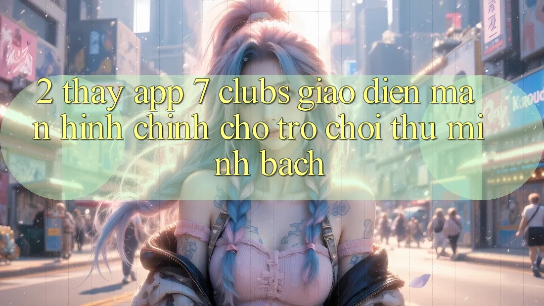 2. Thấy App 7 clubs: Giao Diện Màn hình chính Cho Trò chơi Thủ Minh bạch
