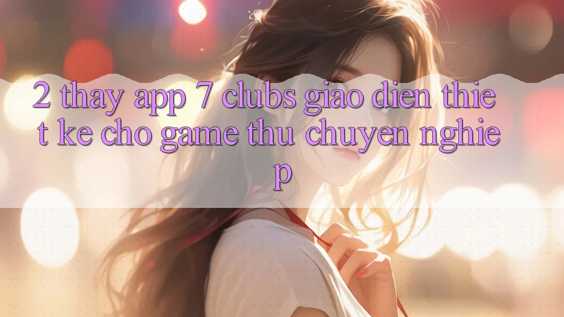 2. Thấy App 7 clubs: Giao Diện Thiết Kế Cho Game Thủ Chuyên Nghiệp