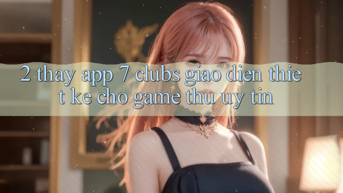 2. Thấy App 7 clubs: Giao Diện Thiết Kế Cho Game Thủ Uy tín