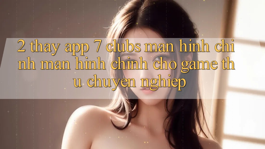 2. Thấy App 7 clubs: Màn hình chính Màn hình chính Cho Game Thủ Chuyên Nghiệp