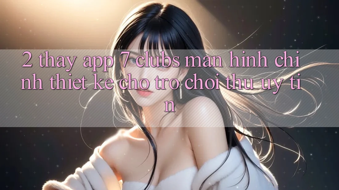 2. Thấy App 7 clubs: Màn hình chính Thiết Kế Cho Trò chơi Thủ Uy tín