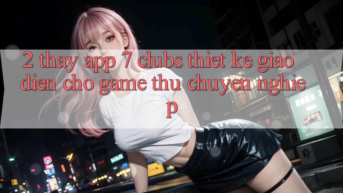 2. Thấy App 7 clubs: Thiết kế Giao diện Cho Game Thủ Chuyên Nghiệp