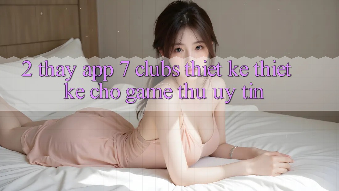 2. Thấy App 7 clubs: Thiết kế Thiết Kế Cho Game Thủ Uy tín 2. Thấy App 7 clubs: Thiết kế Thiết Kế Cho Game Thủ Uy tín