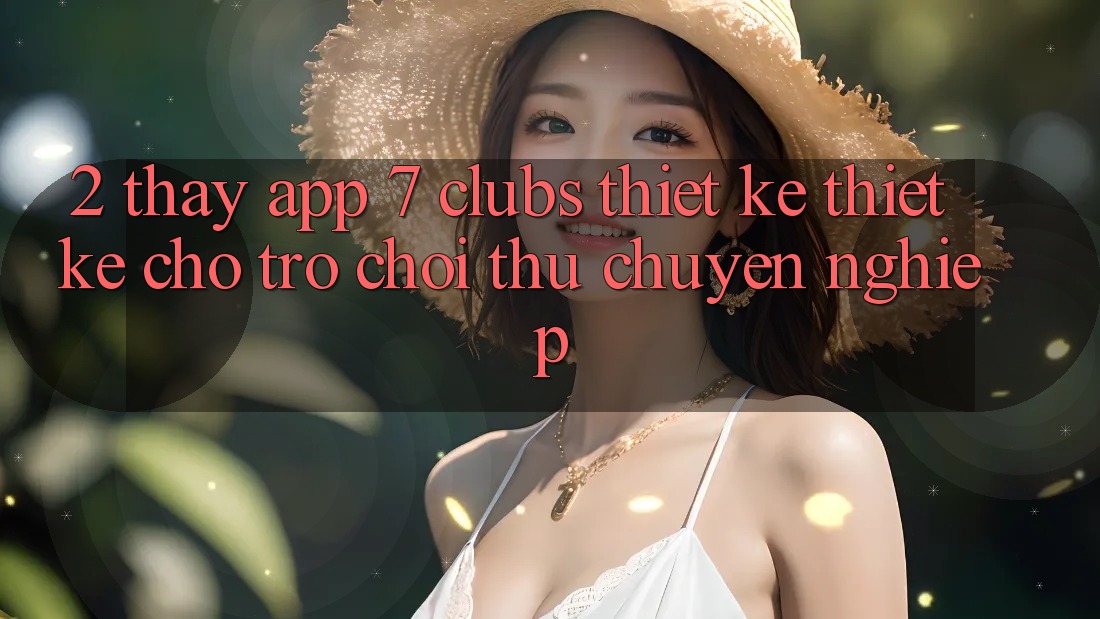 2. Thấy App 7 clubs: Thiết kế Thiết Kế Cho Trò chơi Thủ Chuyên Nghiệp