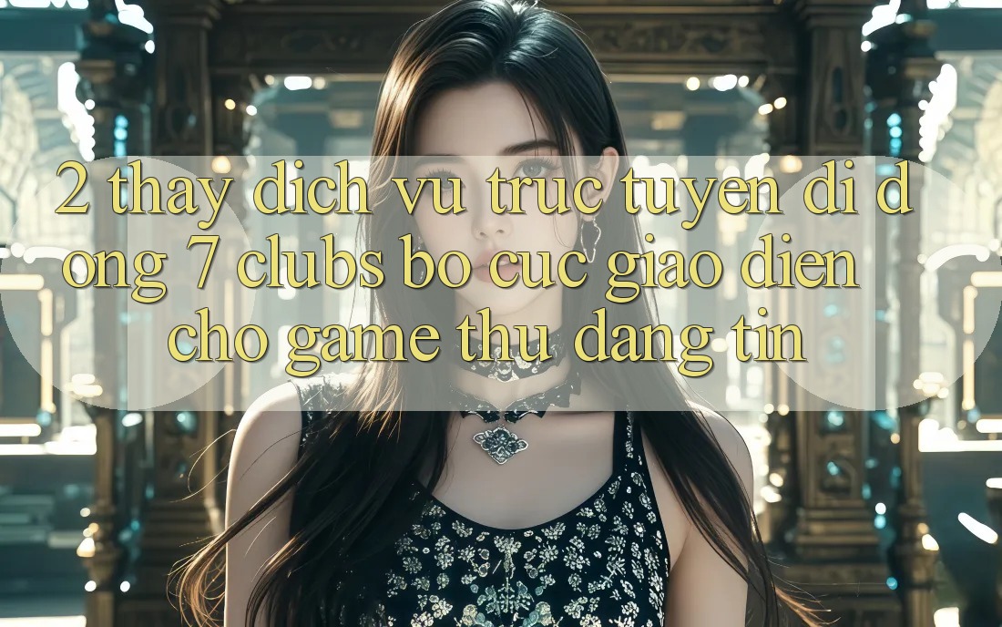 2. Thấy Dịch vụ trực tuyến di động 7 clubs: Bố cục Giao diện Cho Game Thủ Đáng tin