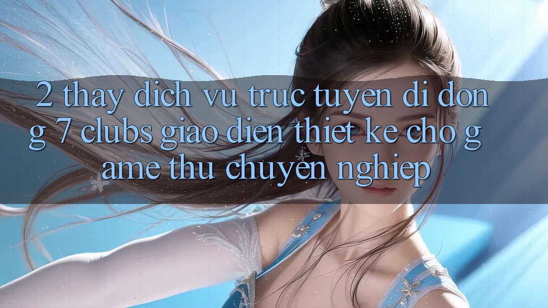 2. Thấy Dịch vụ trực tuyến di động 7 clubs: Giao Diện Thiết Kế Cho Game Thủ Chuyên Nghiệp
