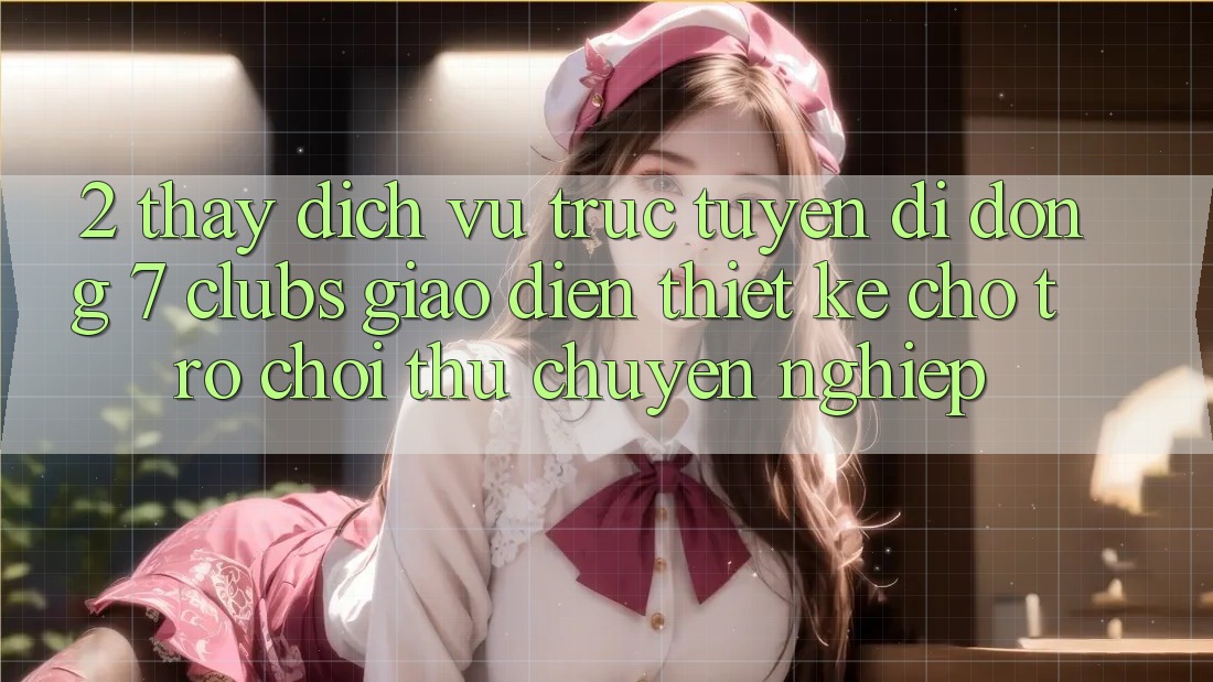 2. Thấy Dịch vụ trực tuyến di động 7 clubs: Giao Diện Thiết Kế Cho Trò chơi Thủ Chuyên Nghiệp