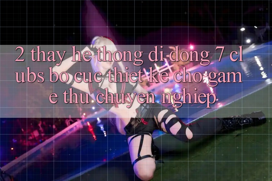 2. Thấy Hệ thống di động 7 clubs: Bố cục Thiết Kế Cho Game Thủ Chuyên Nghiệp