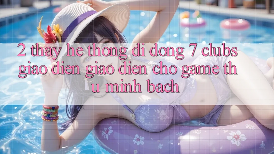 2. Thấy Hệ thống di động 7 clubs: Giao Diện Giao diện Cho Game Thủ Minh bạch