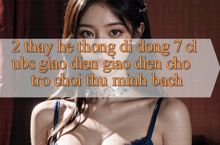 2. Thấy Hệ thống di động 7 clubs: Giao Diện Giao diện Cho Trò chơi Thủ Minh bạch