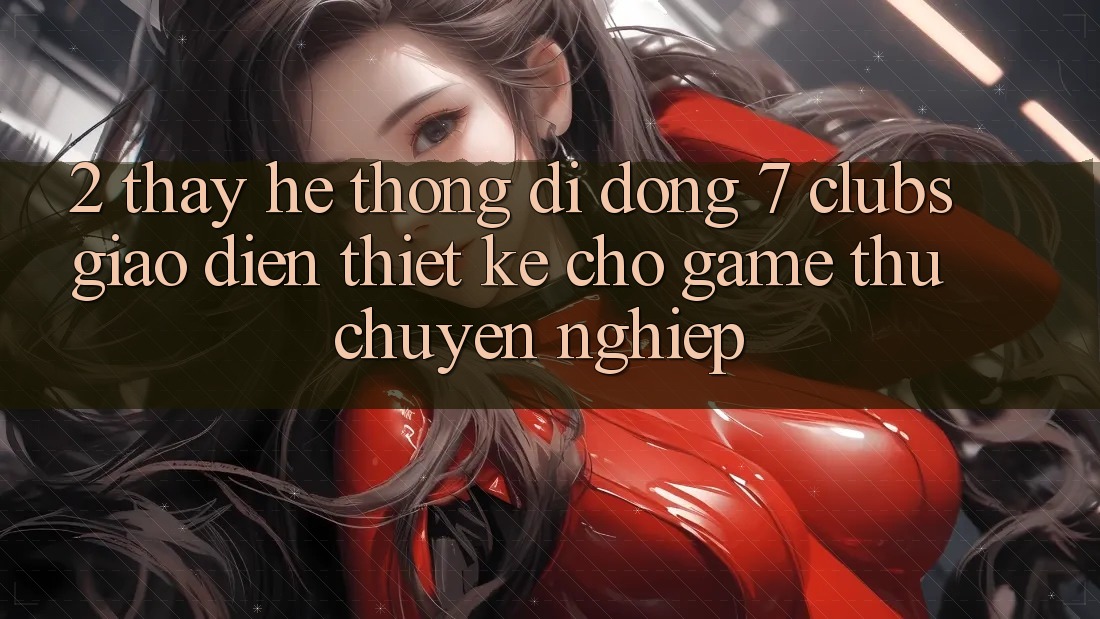 2. Thấy Hệ thống di động 7 clubs: Giao Diện Thiết Kế Cho Game Thủ Chuyên Nghiệp