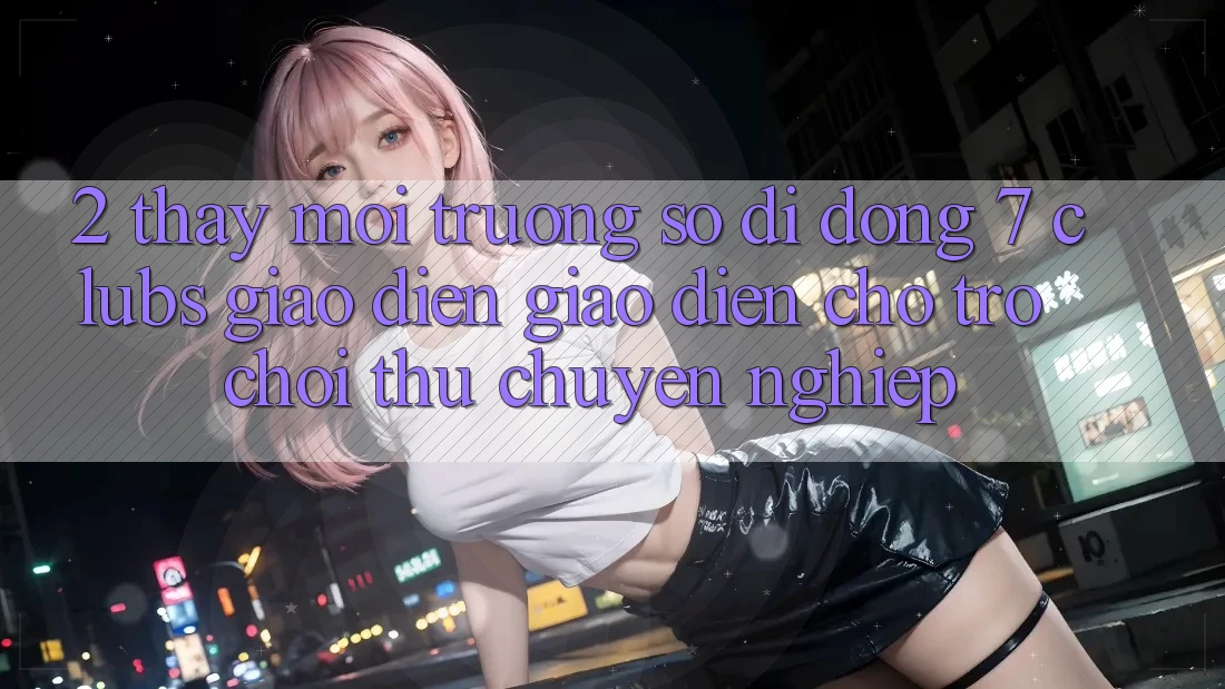 2. Thấy Môi trường số di động 7 clubs: Giao Diện Giao diện Cho Trò chơi Thủ Chuyên Nghiệp