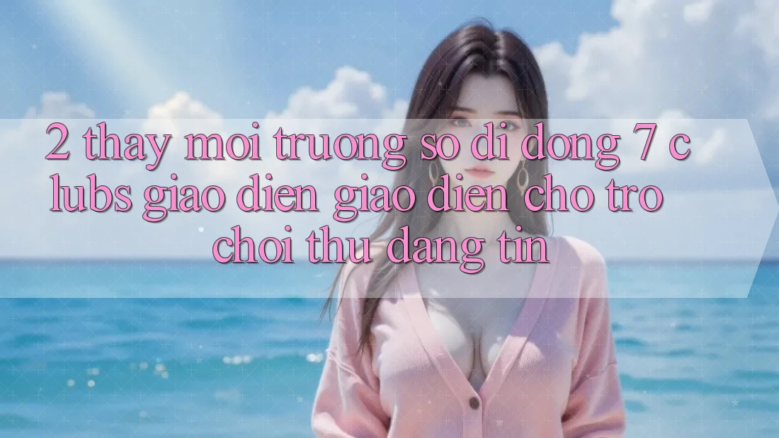 2. Thấy Môi trường số di động 7 clubs: Giao Diện Giao diện Cho Trò chơi Thủ Đáng tin 2. Thấy Môi trường số di động 7 clubs: Giao Diện Giao diện Cho Trò chơi Thủ Đáng tin