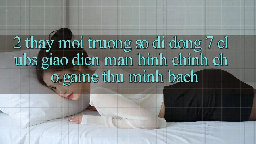 2. Thấy Môi trường số di động 7 clubs: Giao Diện Màn hình chính Cho Game Thủ Minh bạch