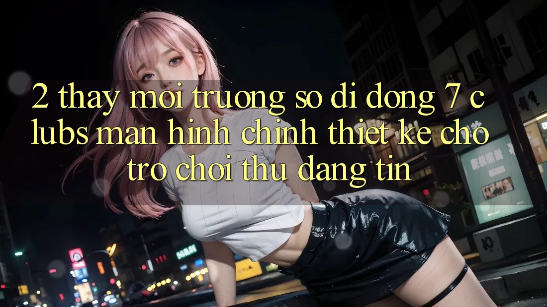 2. Thấy Môi trường số di động 7 clubs: Màn hình chính Thiết Kế Cho Trò chơi Thủ Đáng tin