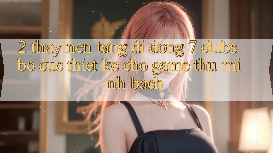 2. Thấy Nền tảng di động 7 clubs: Bố cục Thiết Kế Cho Game Thủ Minh bạch
