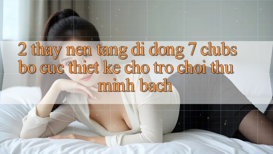 2. Thấy Nền tảng di động 7 clubs: Bố cục Thiết kế Cho Trò chơi Thủ Minh bạch