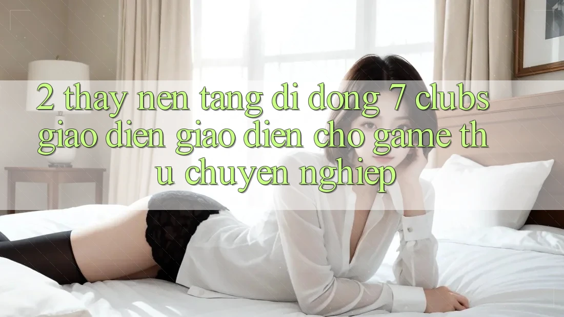 2. Thấy Nền tảng di động 7 clubs: Giao Diện Giao diện Cho Game Thủ Chuyên Nghiệp
