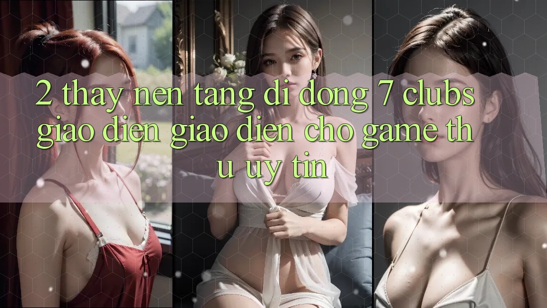 2. Thấy Nền tảng di động 7 clubs: Giao Diện Giao diện Cho Game Thủ Uy tín