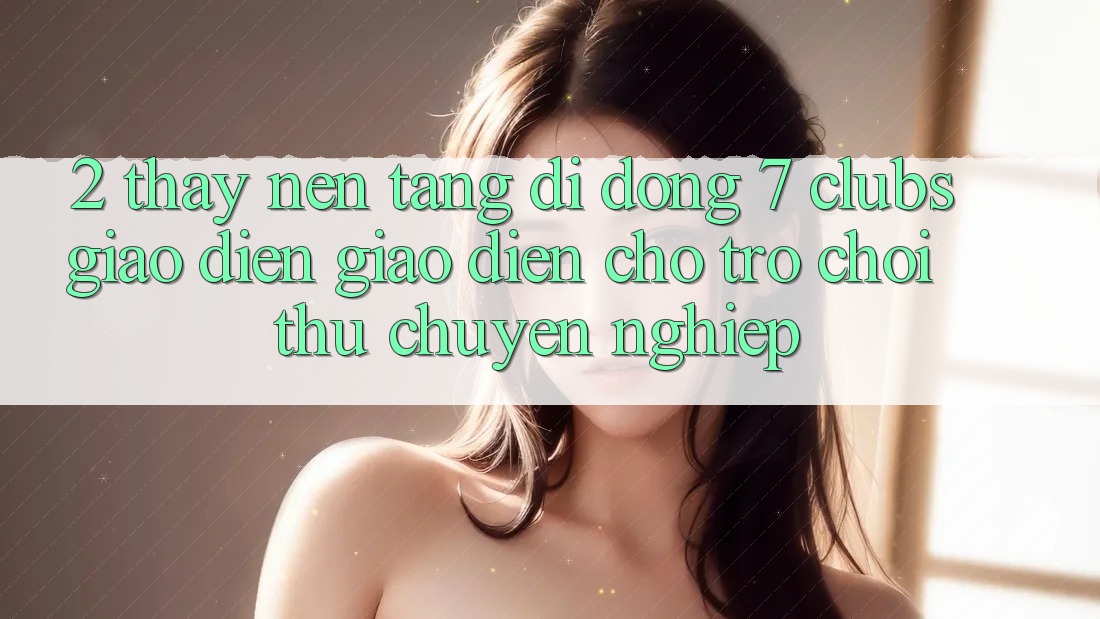 2. Thấy Nền tảng di động 7 clubs: Giao Diện Giao diện Cho Trò chơi Thủ Chuyên Nghiệp