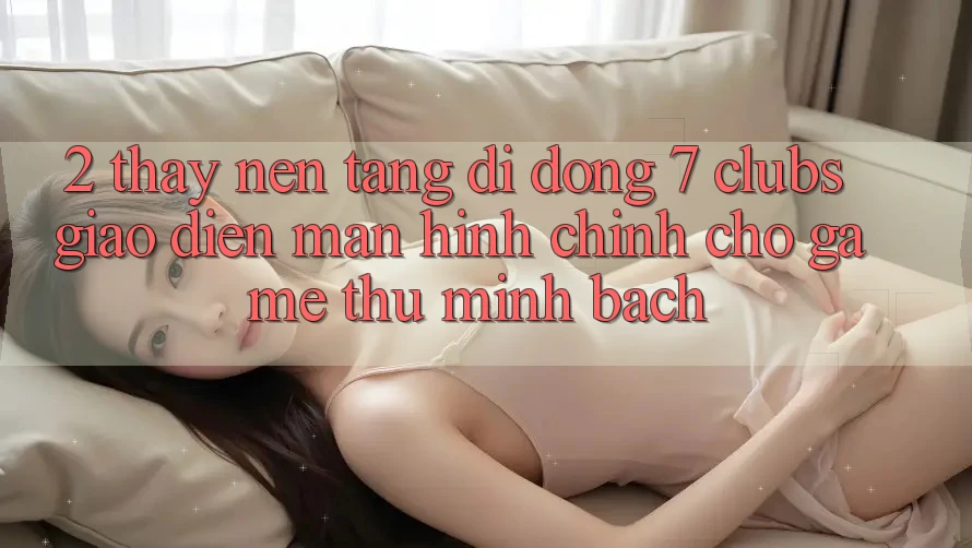 2. Thấy Nền tảng di động 7 clubs: Giao Diện Màn hình chính Cho Game Thủ Minh bạch