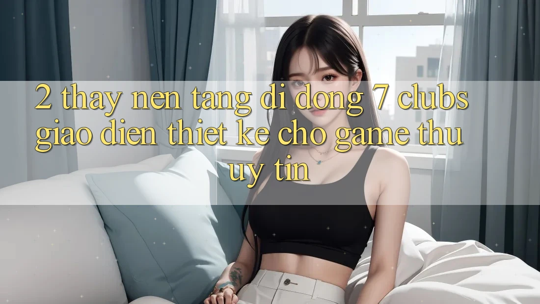 2. Thấy Nền tảng di động 7 clubs: Giao Diện Thiết Kế Cho Game Thủ Uy tín
