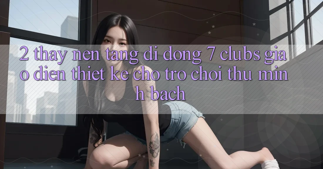 2. Thấy Nền tảng di động 7 clubs: Giao diện Thiết Kế Cho Trò chơi Thủ Minh bạch