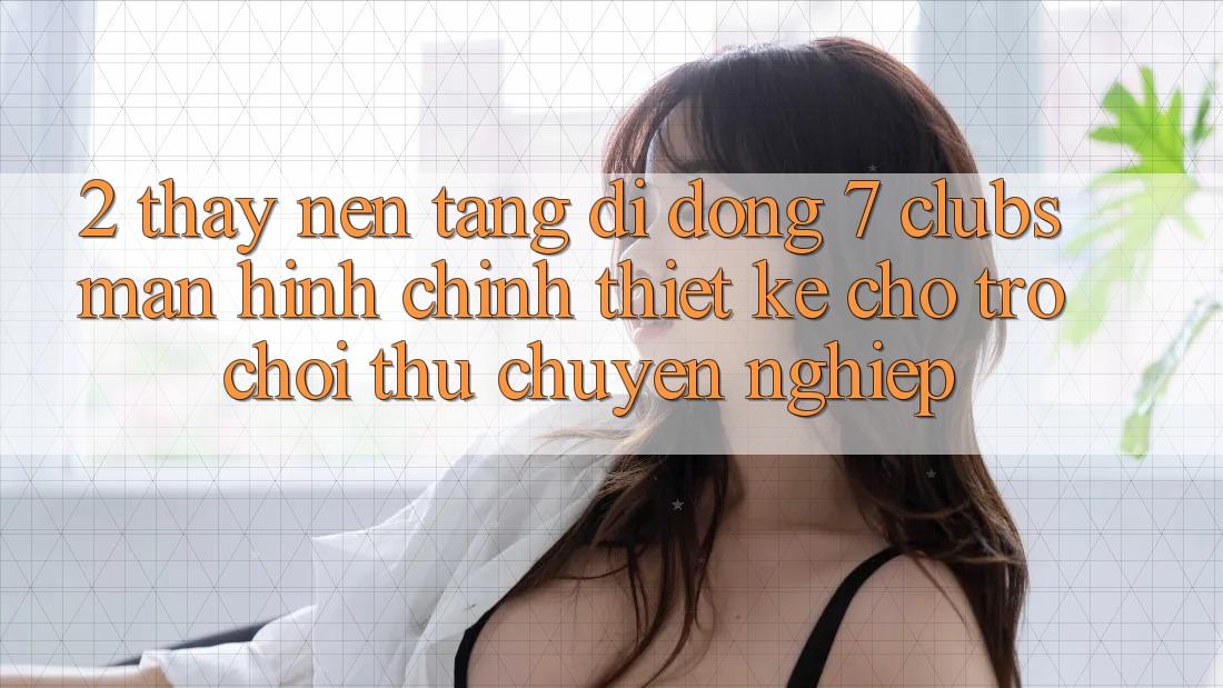 2. Thấy Nền tảng di động 7 clubs: Màn hình chính Thiết Kế Cho Trò chơi Thủ Chuyên Nghiệp 2. Thấy Nền tảng di động 7 clubs: Màn hình chính Thiết Kế Cho Trò chơi Thủ Chuyên Nghiệp
