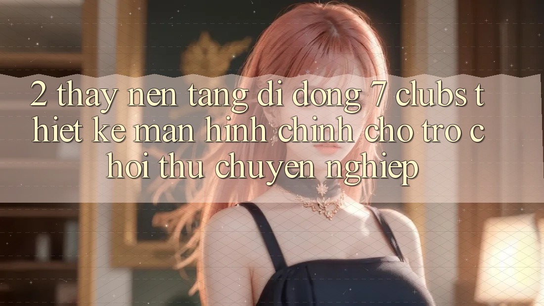2. Thấy Nền tảng di động 7 clubs: Thiết kế Màn hình chính Cho Trò chơi Thủ Chuyên Nghiệp