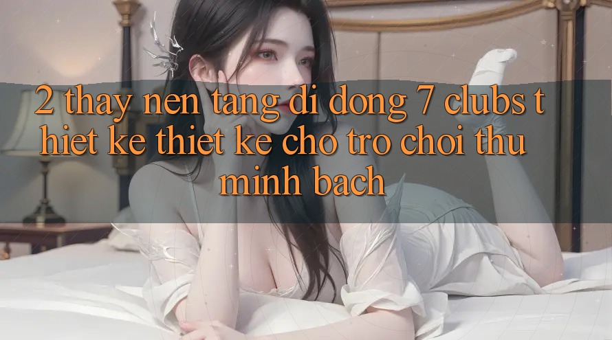 2. Thấy Nền tảng di động 7 clubs: Thiết kế Thiết Kế Cho Trò chơi Thủ Minh bạch