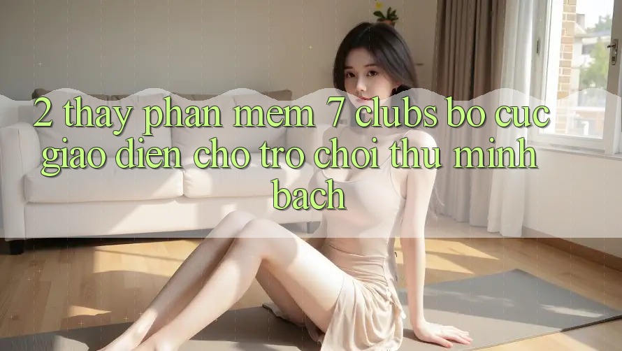 2. Thấy Phần mềm 7 clubs: Bố cục Giao diện Cho Trò chơi Thủ Minh bạch