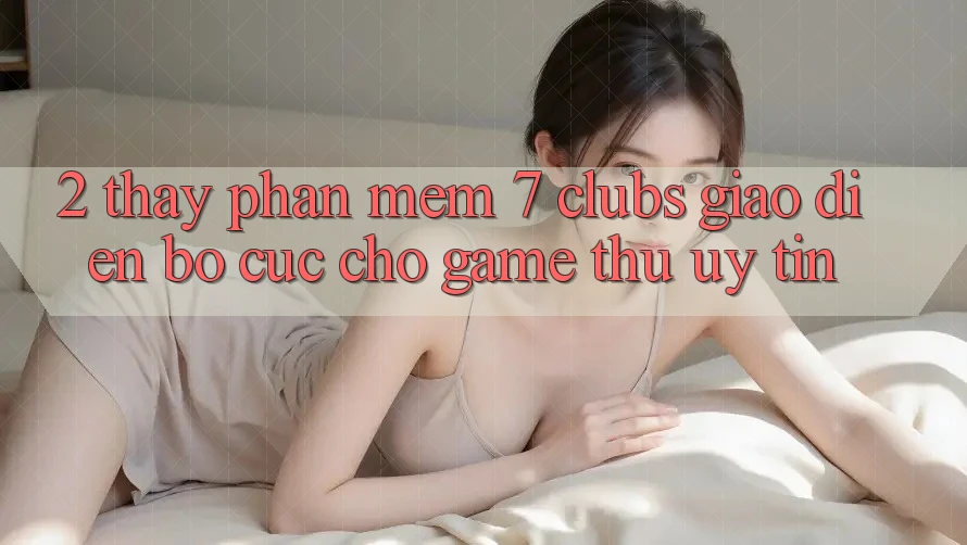 2. Thấy Phần mềm 7 clubs: Giao Diện Bố cục Cho Game Thủ Uy tín