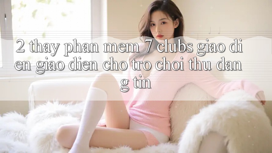 2. Thấy Phần mềm 7 clubs: Giao Diện Giao diện Cho Trò chơi Thủ Đáng tin 2. Thấy Phần mềm 7 clubs: Giao Diện Giao diện Cho Trò chơi Thủ Đáng tin