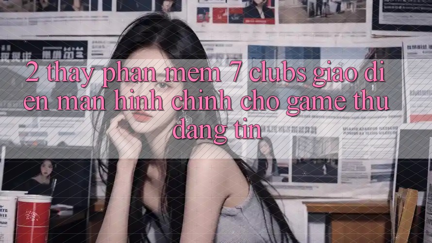 2. Thấy Phần mềm 7 clubs: Giao Diện Màn hình chính Cho Game Thủ Đáng tin
