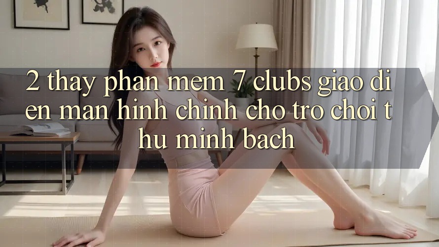 2. Thấy Phần mềm 7 clubs: Giao Diện Màn hình chính Cho Trò chơi Thủ Minh bạch