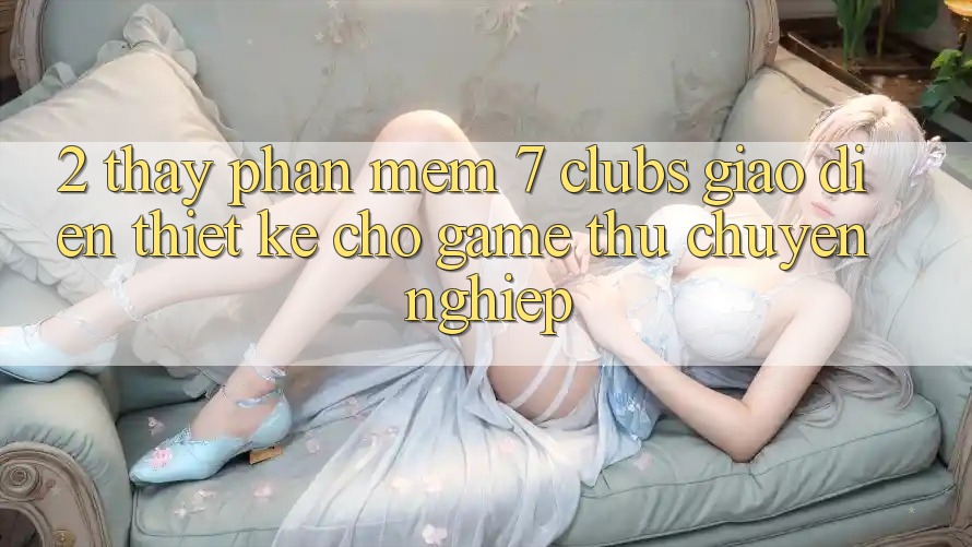2. Thấy Phần mềm 7 clubs: Giao Diện Thiết kế Cho Game Thủ Chuyên Nghiệp