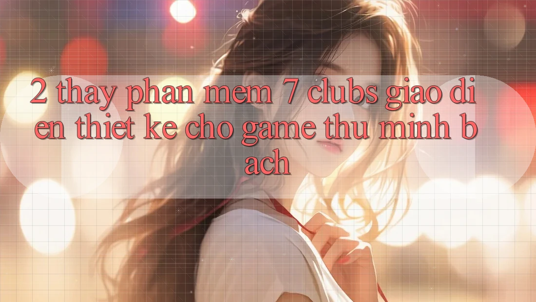 2. Thấy Phần mềm 7 clubs: Giao Diện Thiết Kế Cho Game Thủ Minh bạch
