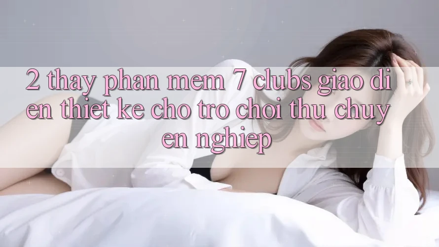 2. Thấy Phần mềm 7 clubs: Giao Diện Thiết Kế Cho Trò chơi Thủ Chuyên Nghiệp