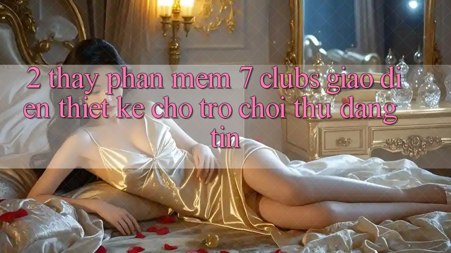 2. Thấy Phần mềm 7 clubs: Giao Diện Thiết Kế Cho Trò chơi Thủ Đáng tin