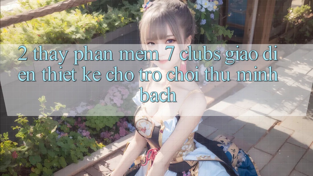 2. Thấy Phần mềm 7 clubs: Giao Diện Thiết Kế Cho Trò chơi Thủ Minh bạch