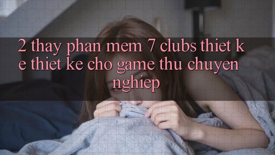 2. Thấy Phần mềm 7 clubs: Thiết kế Thiết Kế Cho Game Thủ Chuyên Nghiệp