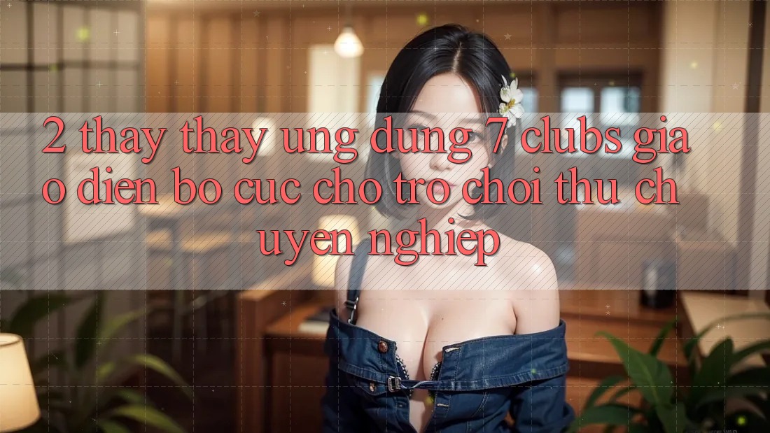 2. Thấy thấy Ứng Dụng 7 clubs: Giao Diện Bố cục Cho Trò chơi Thủ Chuyên Nghiệp