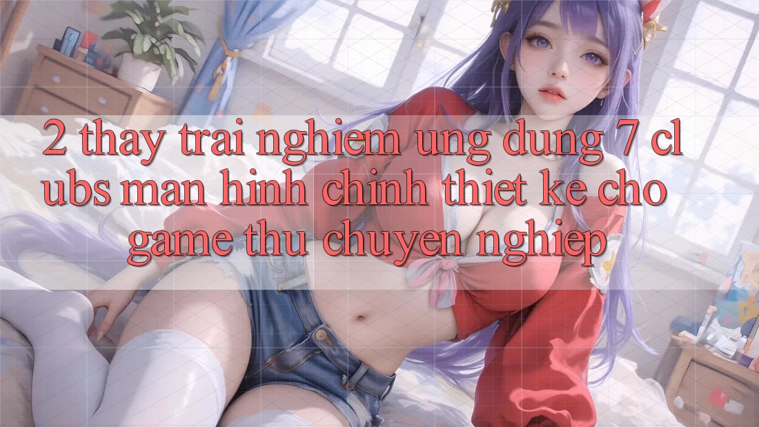 2. Thấy trải nghiệm Ứng Dụng 7 clubs: Màn hình chính Thiết Kế Cho Game Thủ Chuyên Nghiệp