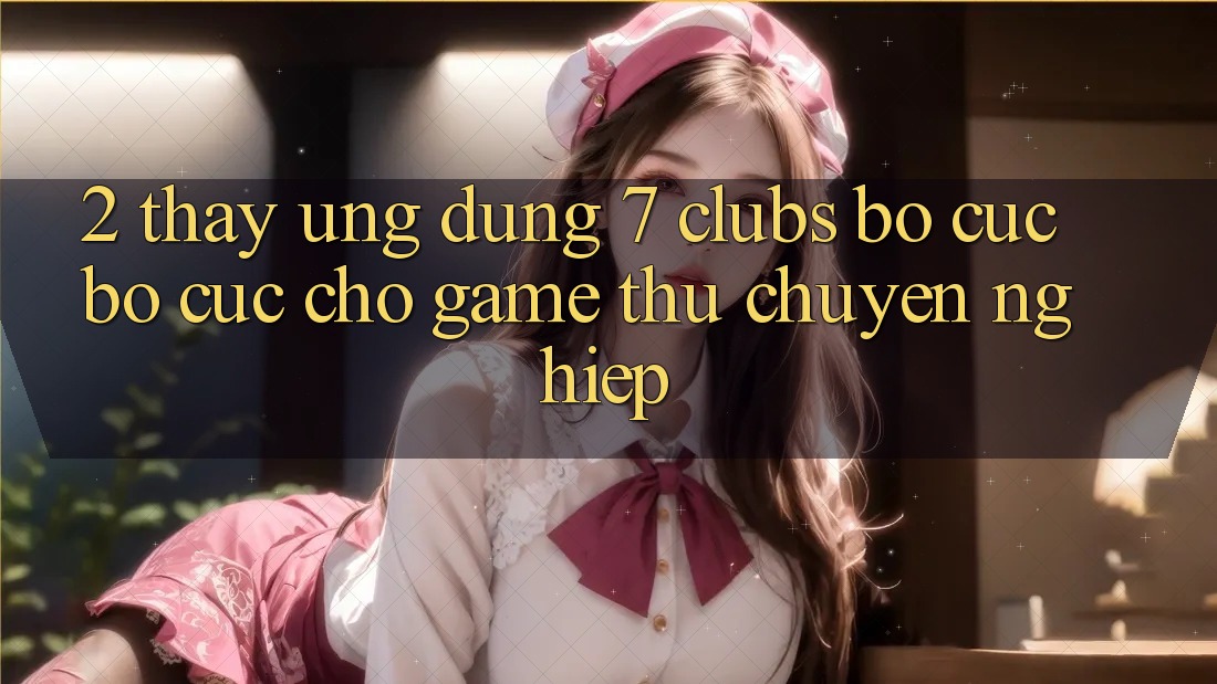 2. Thấy Ứng Dụng 7 clubs: Bố cục Bố cục Cho Game Thủ Chuyên Nghiệp